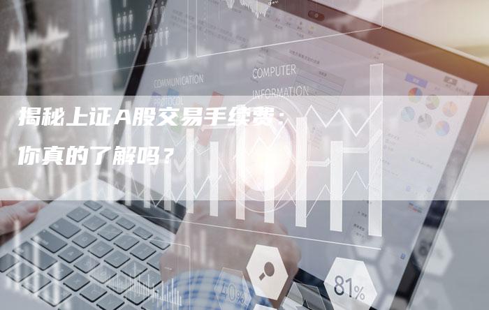 揭秘上证A股交易手续费：你真的了解吗？
