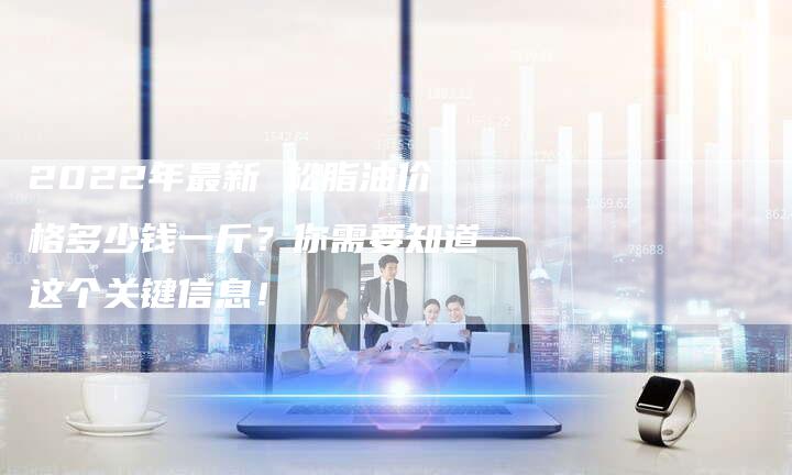 2022年最新 松脂油价格多少钱一斤？你需要知道这个关键信息！