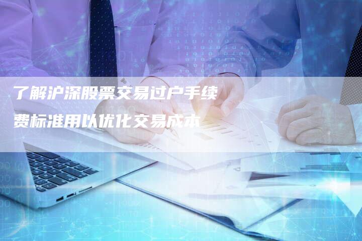 了解沪深股票交易过户手续费标准用以优化交易成本