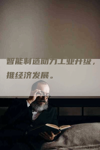 智能制造助力工业升级，助推经济发展。