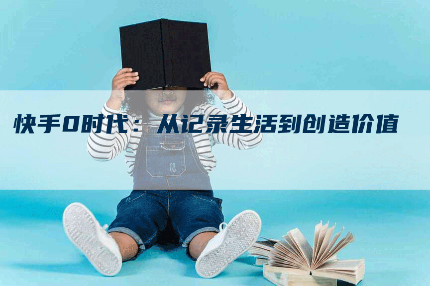 快手0时代：从记录生活到创造价值