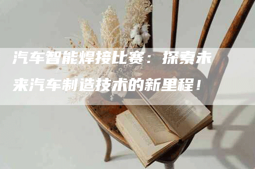汽车智能焊接比赛：探索未来汽车制造技术的新里程！