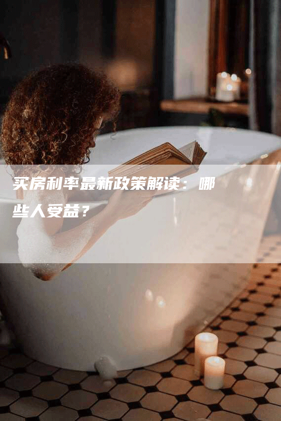 买房利率最新政策解读：哪些人受益？