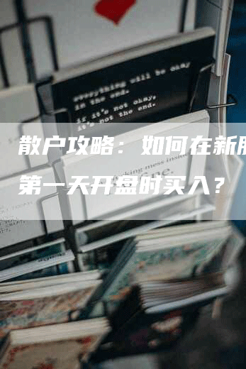 散户攻略：如何在新股上市第一天开盘时买入？