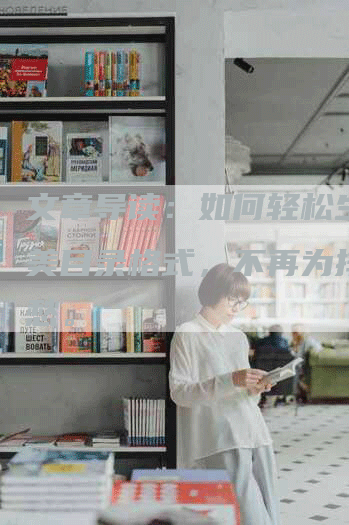 文章导读：如何轻松生成完美目录格式，不再为排版发愁。