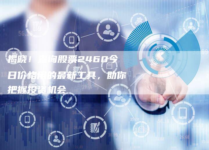 揭晓！查询股票2460今日价格用的最新工具，助你把握投资机会