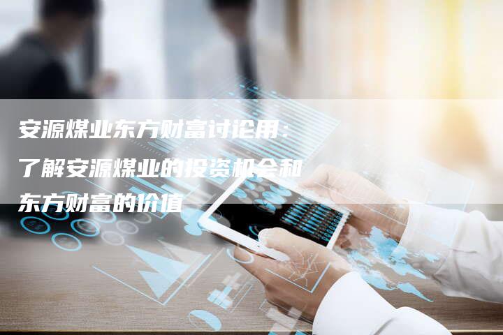 安源煤业东方财富讨论用：了解安源煤业的投资机会和东方财富的价值
