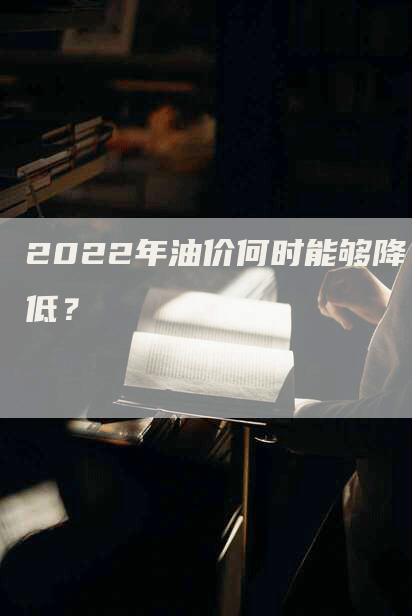 2022年油价何时能够降低？