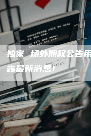 独家 场外期权公告用，披露最新消息！