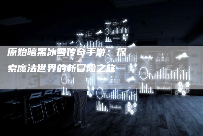 原始暗黑冰雪传奇手游:探索魔法世界的新冒险之旅-Chatgpt信息网