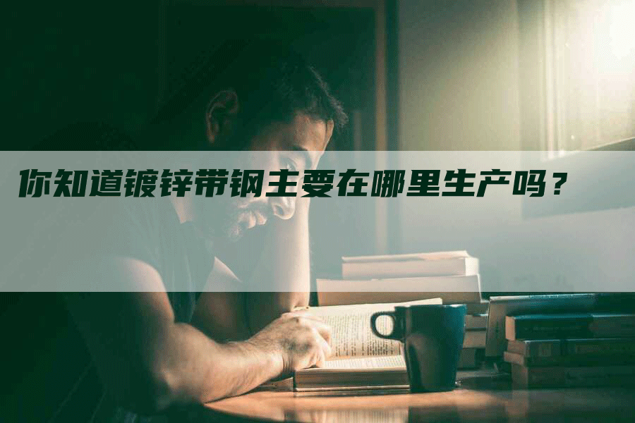 你知道镀锌带钢主要在哪里生产吗?-Chatgpt信息网