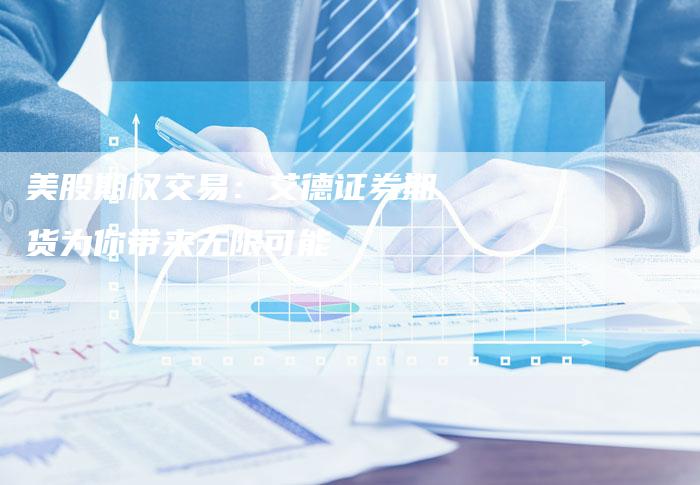 美股期权交易:艾德证券期货为你带来无限可能-Chatgpt信息网
