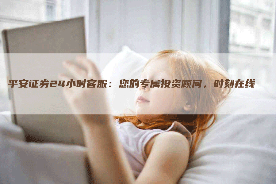 平安证券24小时客服：您的专属投资顾问，时刻在线