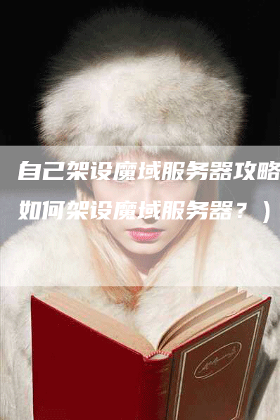 自己架设魔域服务器攻略(如何架设魔域服务器?)-Chatgpt信息网
