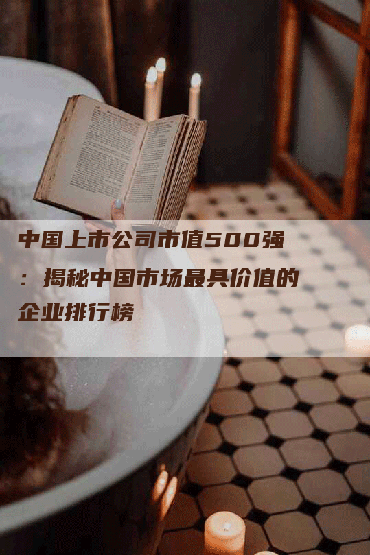 中国上市公司市值500强：揭秘中国市场最具价值的企业排行榜