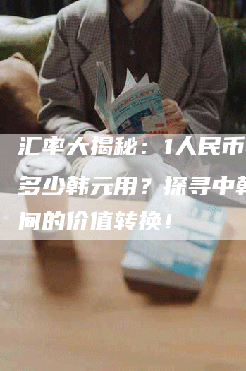 汇率大揭秘：1人民币等于多少韩元用？探寻中韩货币间的价值转换！