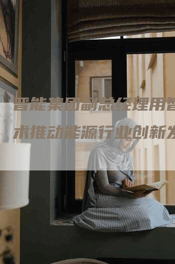 晋能集团副总经理用智能技术推动能源行业创新发展-Chatgpt信息网