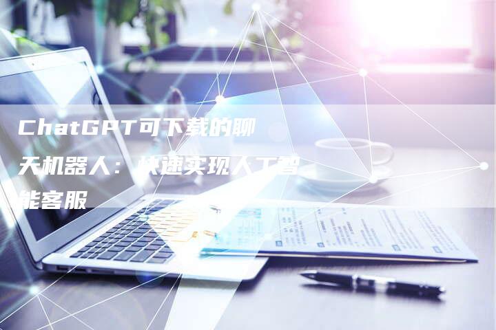 ChatGPT可下载的聊天机器人：快速实现人工智能客服