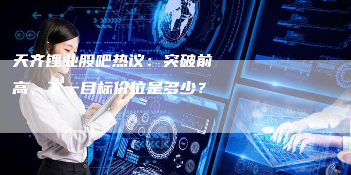 天齐锂业股吧热议：突破前高，下一目标价位是多少？