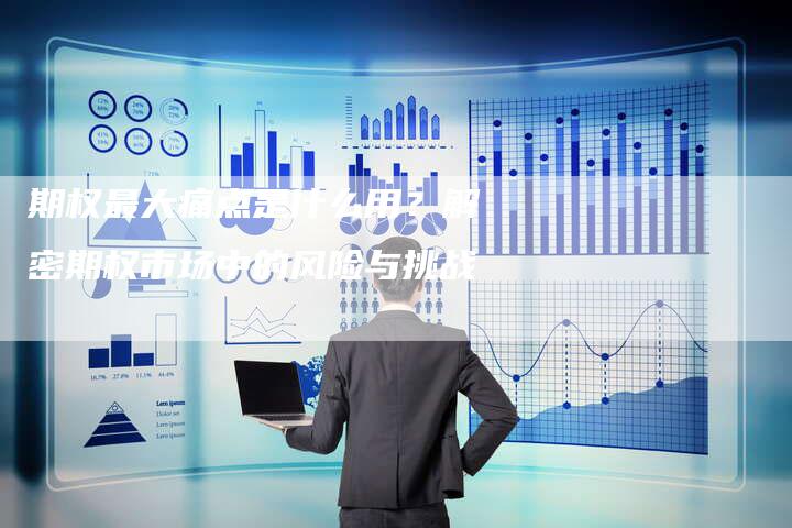 期权最大痛点是什么用？解密期权市场中的风险与挑战