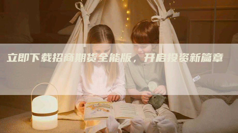 立即下载招商期货全能版，开启投资新篇章
