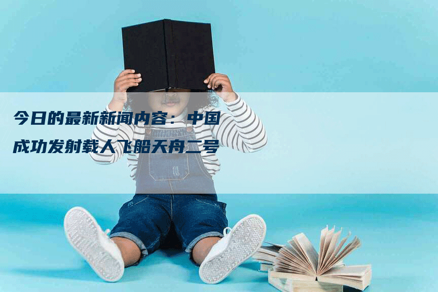 今日的最新新闻内容:中国成功发射载人飞船天舟二号-Chatgpt信息网