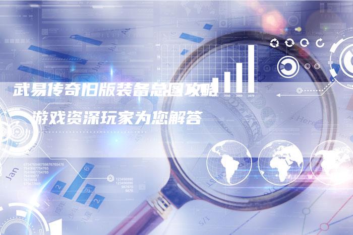 武易传奇旧版装备总图攻略，游戏资深玩家为您解答