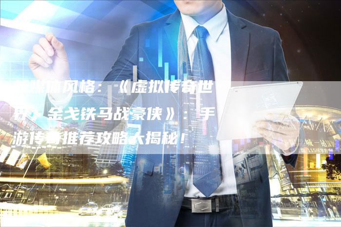 新媒体风格：《虚拟传奇世界，金戈铁马战豪侠》：手游传奇推荐攻略大揭秘！
