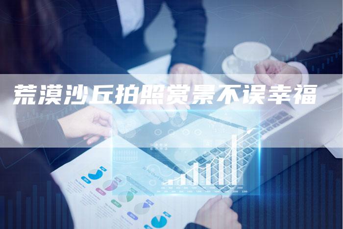 荒漠沙丘拍照赏景不误幸福
