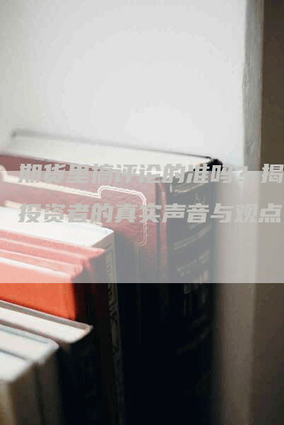 期货里搞评论的准吗？揭秘投资者的真实声音与观点！
