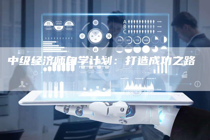 中级经济师自学计划:打造成功之路-Chatgpt信息网