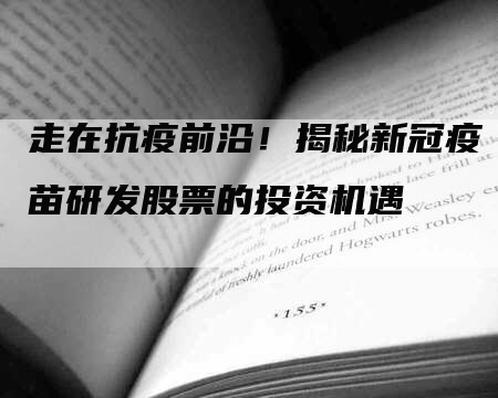走在抗疫前沿！揭秘新冠疫苗研发股票的投资机遇