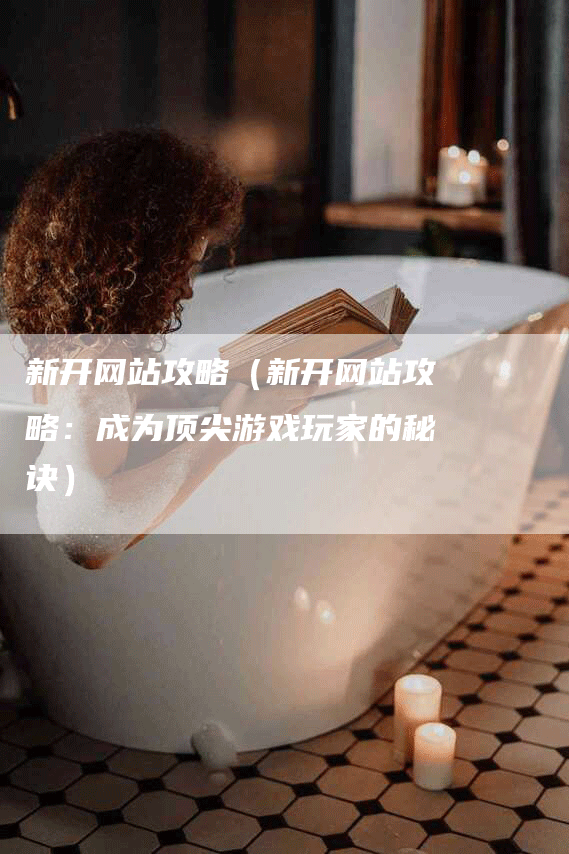 新开网站攻略（新开网站攻略：成为顶尖游戏玩家的秘诀）