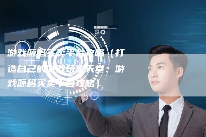 游戏源码买卖平台攻略（打造自己的游戏玩家天堂：游戏源码买卖平台攻略）