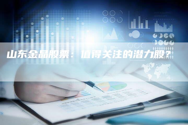 山东金晶股票：值得关注的潜力股？