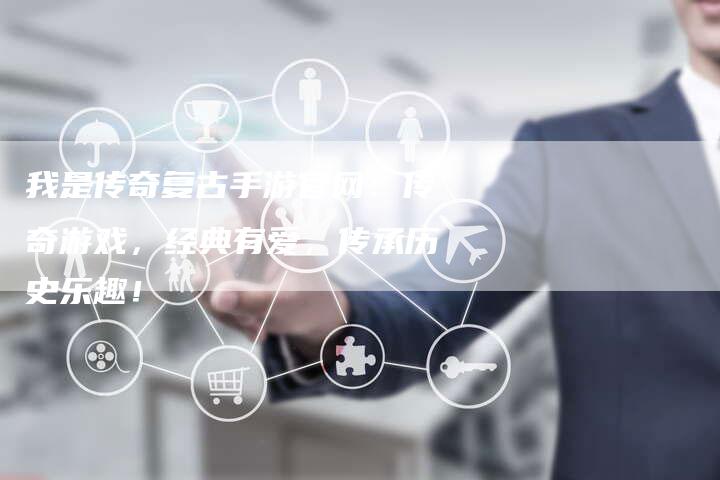 我是传奇复古手游官网：传奇游戏，经典有爱，传承历史乐趣！