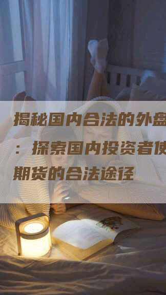 揭秘国内合法的外盘期货用：探索国内投资者使用外盘期货的合法途径