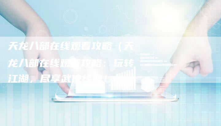 天龙八部在线观看攻略（天龙八部在线观看攻略：玩转江湖，尽享武侠经典！）