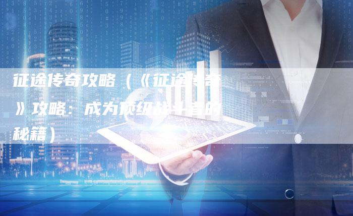 征途传奇攻略（《征途传奇》攻略：成为顶级战斗者的秘籍）