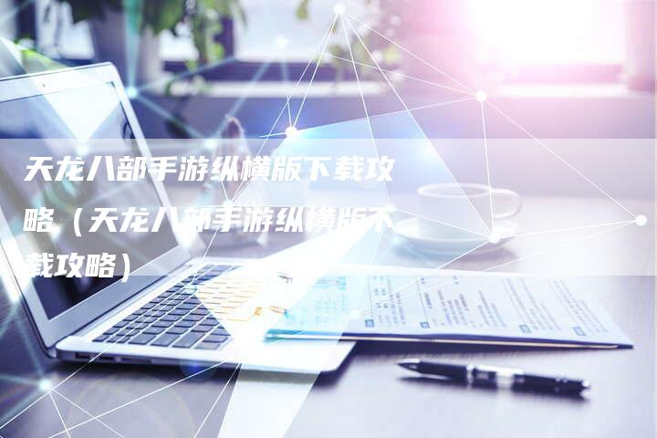 天龙八部手游纵横版下载攻略（天龙八部手游纵横版下载攻略）