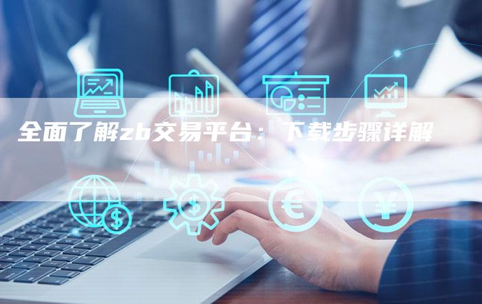 全面了解zb交易平台：下载步骤详解
