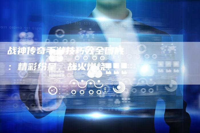 战神传奇手游技巧大全图片：精彩纷呈，战火燃烧！