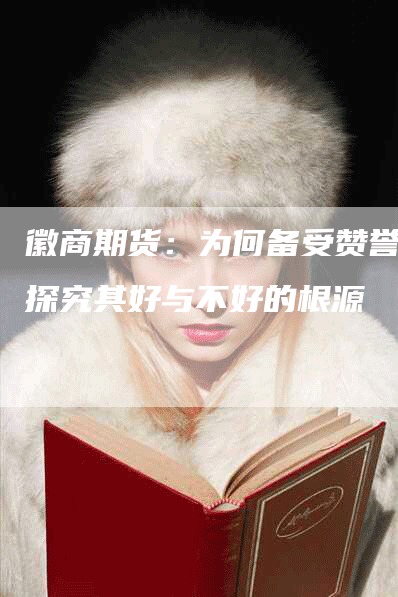 徽商期货：为何备受赞誉？探究其好与不好的根源