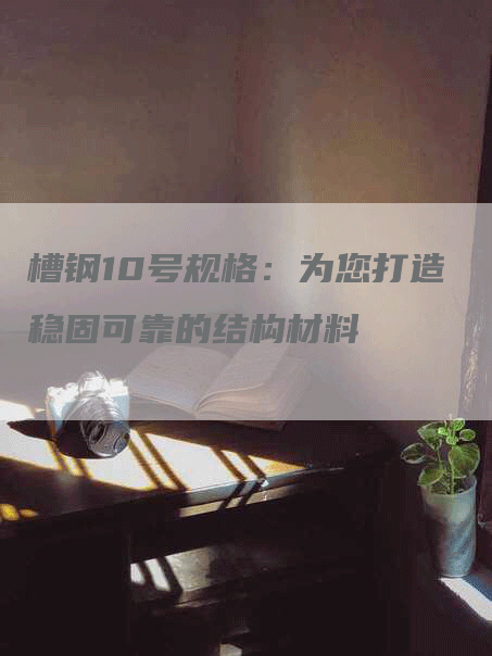 槽钢10号规格：为您打造稳固可靠的结构材料