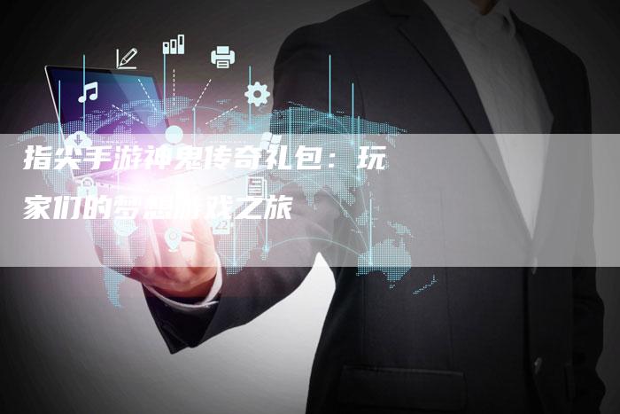 指尖手游神鬼传奇礼包：玩家们的梦想游戏之旅
