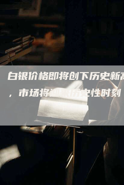白银价格即将创下历史新高，市场将迎来历史性时刻