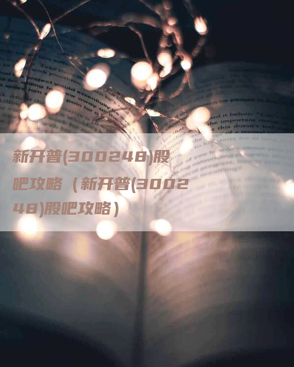 新开普(300248)股吧攻略（新开普(300248)股吧攻略）