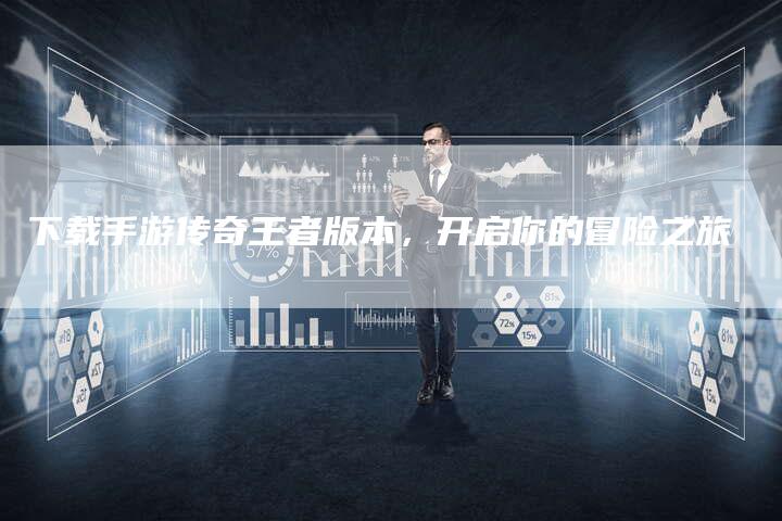 下载手游传奇王者版本，开启你的冒险之旅