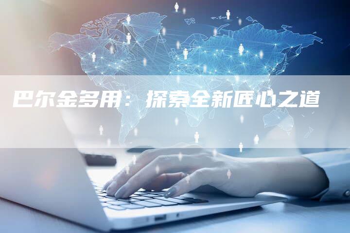 巴尔金多用：探索全新匠心之道