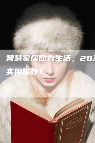 智慧家居助力生活,20款实用推荐!-Chatgpt信息网